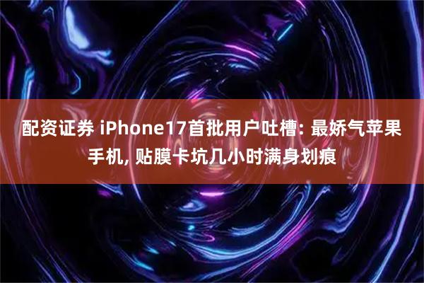 配资证券 iPhone17首批用户吐槽: 最娇气苹果手机, 贴膜卡坑几小时满身划痕