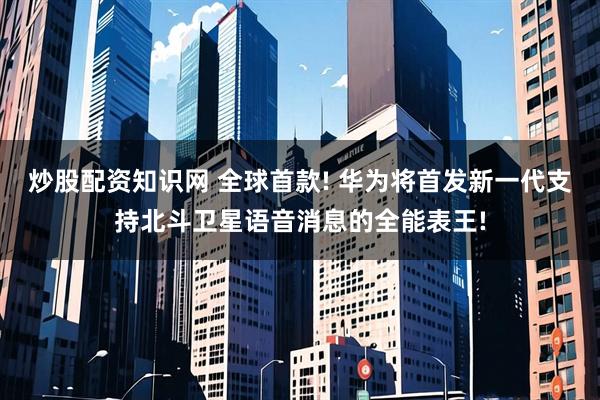 炒股配资知识网 全球首款! 华为将首发新一代支持北斗卫星语音消息的全能表王!