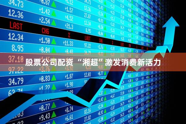 股票公司配资 “湘超”激发消费新活力