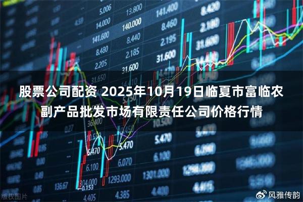股票公司配资 2025年10月19日临夏市富临农副产品批发市场有限责任公司价格行情