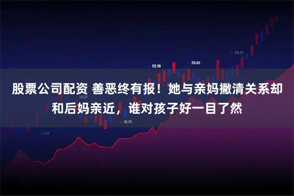 股票公司配资 善恶终有报！她与亲妈撇清关系却和后妈亲近，谁对孩子好一目了然