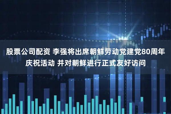 股票公司配资 李强将出席朝鲜劳动党建党80周年庆祝活动 并对朝鲜进行正式友好访问
