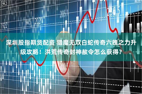 深圳股指期货配资 猎魔无双白蛇传奇六魄之力升级攻略！洪荒传奇封神赦令怎么获得？