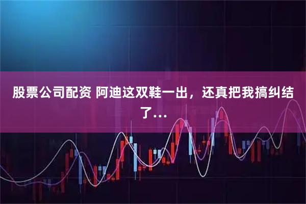 股票公司配资 阿迪这双鞋一出，还真把我搞纠结了…