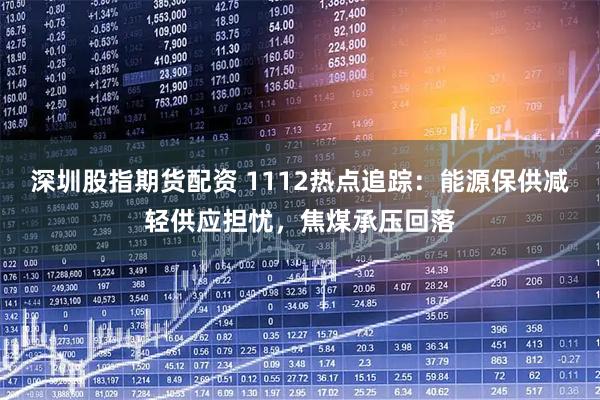 深圳股指期货配资 1112热点追踪：能源保供减轻供应担忧，焦煤承压回落