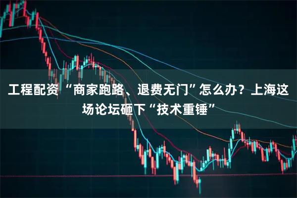 工程配资 “商家跑路、退费无门”怎么办？上海这场论坛砸下“技术重锤”