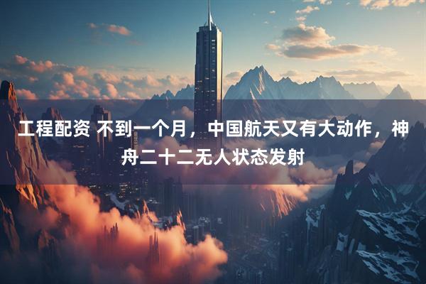 工程配资 不到一个月，中国航天又有大动作，神舟二十二无人状态发射